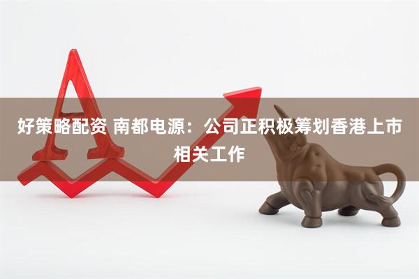 好策略配资 南都电源：公司正积极筹划香港上市相关工作