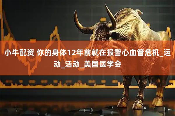 小牛配资 你的身体12年前就在报警心血管危机_运动_活动_美国医学会