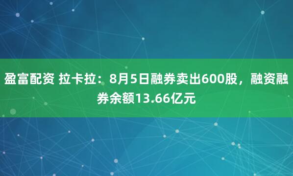 盈富配资 拉卡拉：8月5日融券卖出600股，融资融券余额13.66亿元