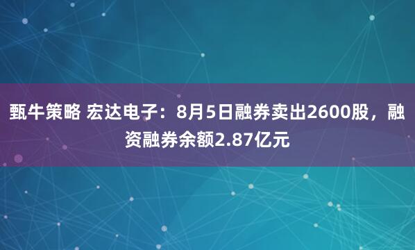 甄牛策略 宏达电子：8月5日融券卖出2600股，融资融券余额2.87亿元