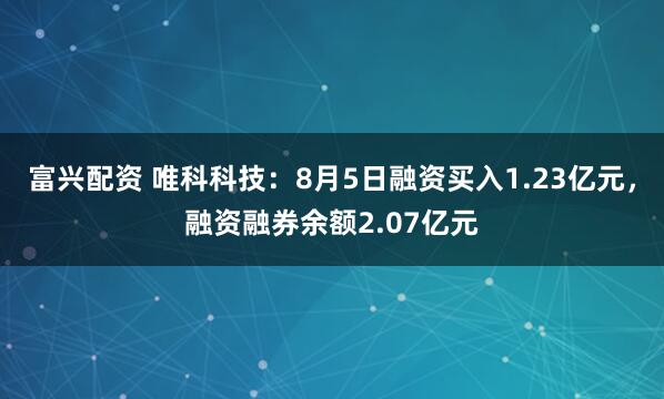 富兴配资 唯科科技：8月5日融资买入1.23亿元，融资融券余额2.07亿元