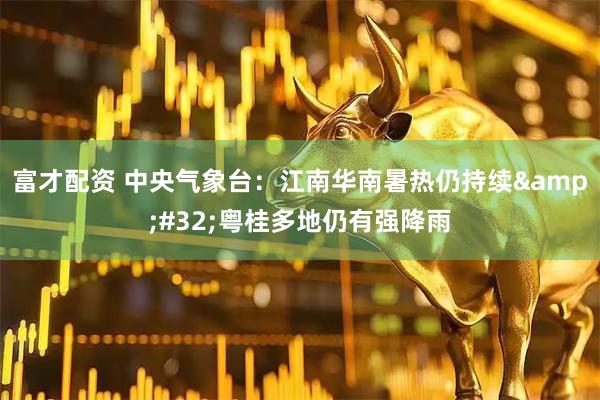 富才配资 中央气象台：江南华南暑热仍持续&#32;粤桂多地仍有强降雨