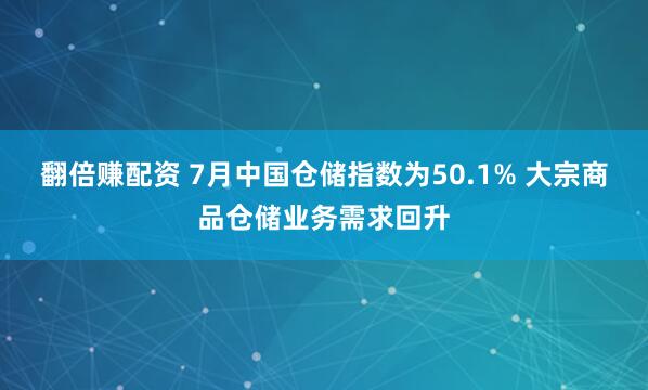 翻倍赚配资 7月中国仓储指数为50.1% 大宗商品仓储业务需求回升