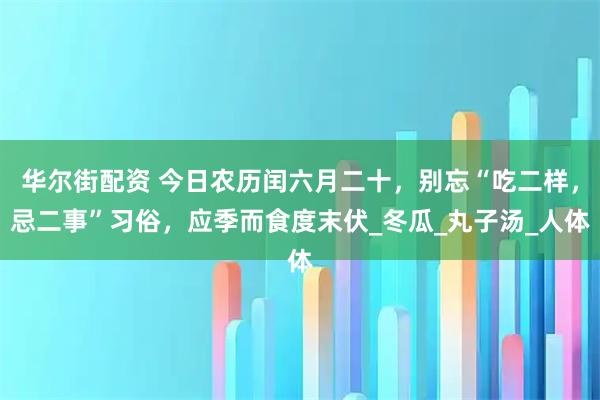 华尔街配资 今日农历闰六月二十，别忘“吃二样，忌二事”习俗，应季而食度末伏_冬瓜_丸子汤_人体