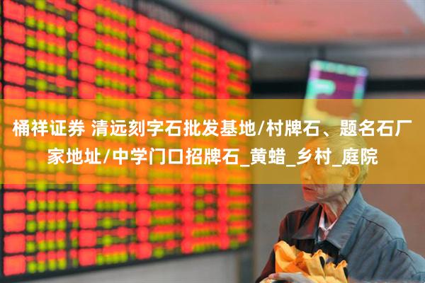 桶祥证券 清远刻字石批发基地/村牌石、题名石厂家地址/中学门口招牌石_黄蜡_乡村_庭院