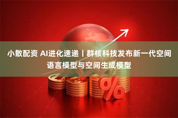 小散配资 AI进化速递丨群核科技发布新一代空间语言模型与空间生成模型
