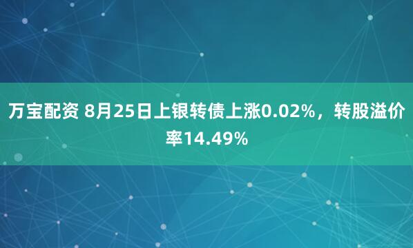 万宝配资 8月25日上银转债上涨0.02%，转股溢价率14.49%