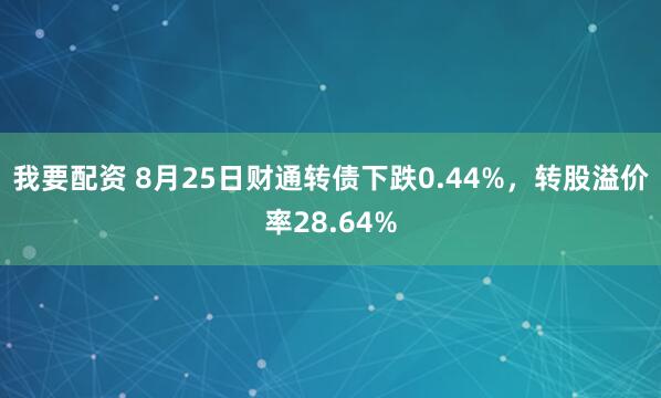 我要配资 8月25日财通转债下跌0.44%，转股溢价率28.64%