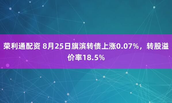 荣利通配资 8月25日旗滨转债上涨0.07%，转股溢价率18.5%