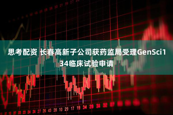 思考配资 长春高新子公司获药监局受理GenSci134临床试验申请