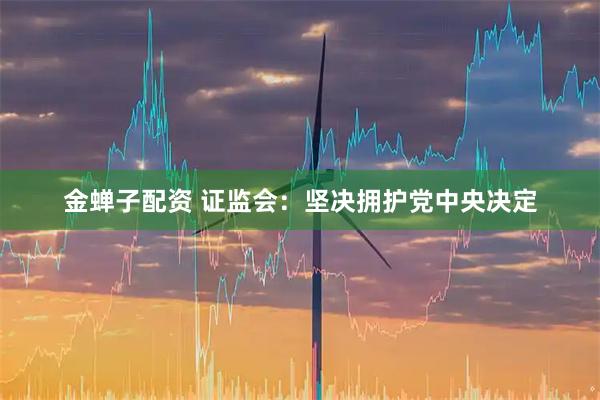 金蝉子配资 证监会：坚决拥护党中央决定