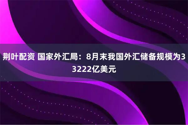 荆叶配资 国家外汇局：8月末我国外汇储备规模为33222亿美元