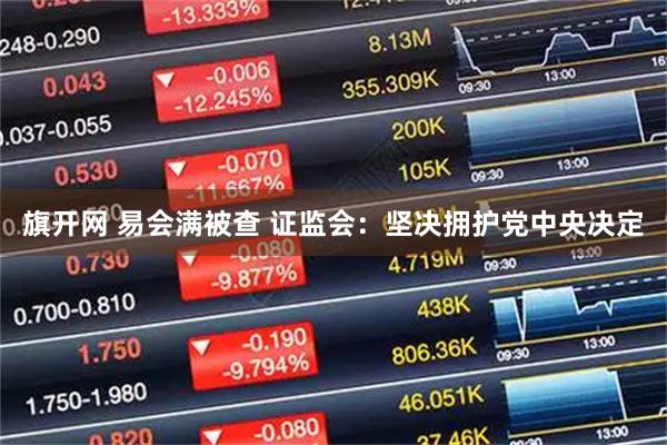 旗开网 易会满被查 证监会：坚决拥护党中央决定