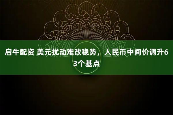 启牛配资 美元扰动难改稳势，人民币中间价调升63个基点
