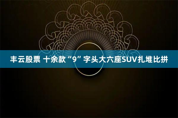 丰云股票 十余款“9”字头大六座SUV扎堆比拼