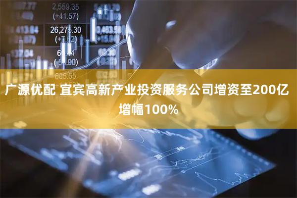 广源优配 宜宾高新产业投资服务公司增资至200亿 增幅100%