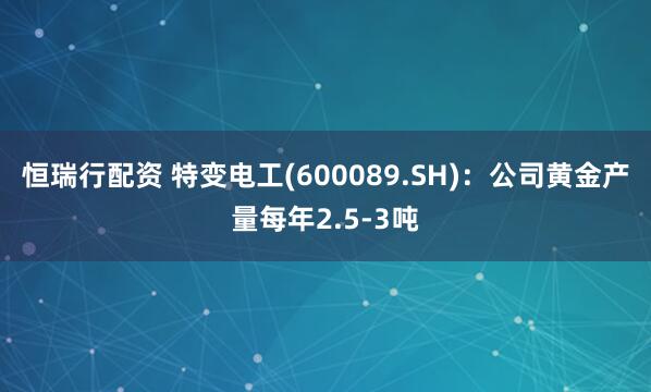 恒瑞行配资 特变电工(600089.SH)：公司黄金产量每年2.5-3吨