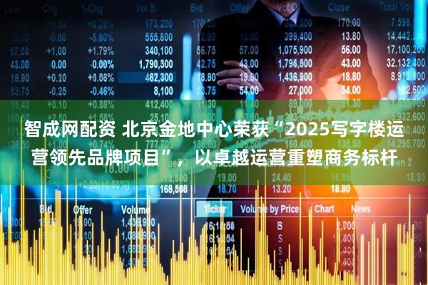智成网配资 北京金地中心荣获“2025写字楼运营领先品牌项目”，以卓越运营重塑商务标杆