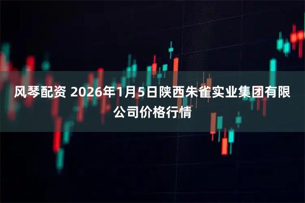风琴配资 2026年1月5日陕西朱雀实业集团有限公司价格行情