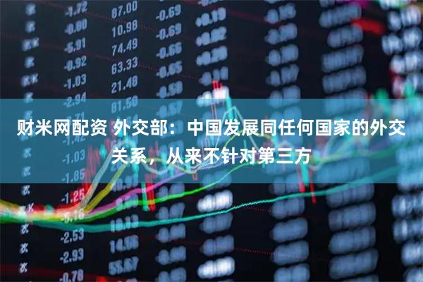财米网配资 外交部：中国发展同任何国家的外交关系，从来不针对第三方