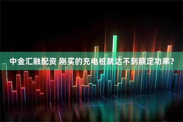 中金汇融配资 刚买的充电桩就达不到额定功率？