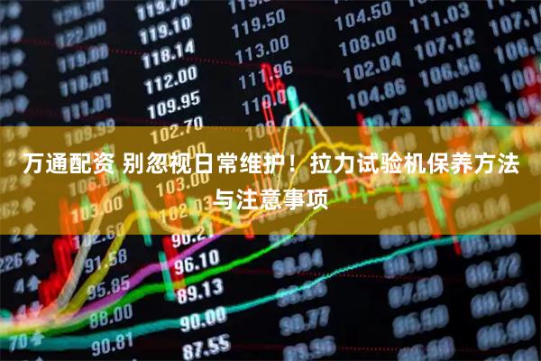 万通配资 别忽视日常维护！拉力试验机保养方法与注意事项