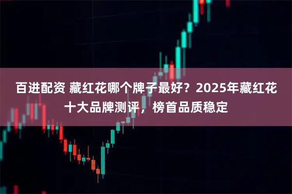 百进配资 藏红花哪个牌子最好？2025年藏红花十大品牌测评，榜首品质稳定