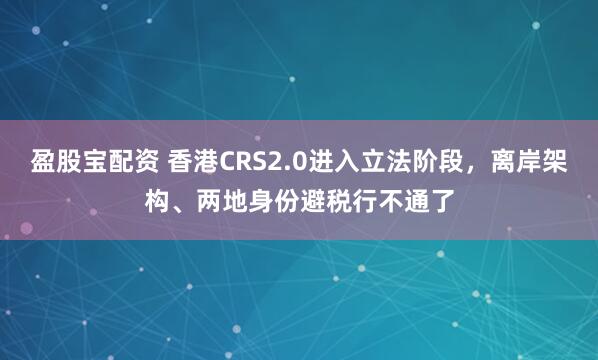 盈股宝配资 香港CRS2.0进入立法阶段，离岸架构、两地身份避税行不通了