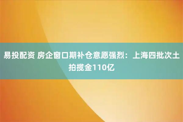 易投配资 房企窗口期补仓意愿强烈：上海四批次土拍揽金110亿